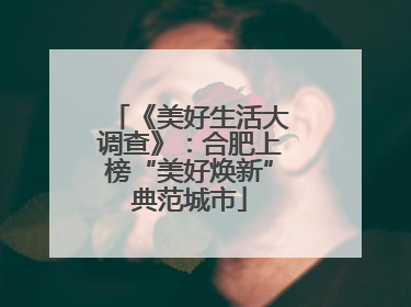 《美好生活大调查》：合肥上榜“美好焕新”典范城市
