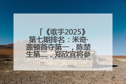 《歌手2025》第七期排名：米奇·盖顿首夺第一，陈楚生第二，郑欣宜将参加下一轮张榜赛