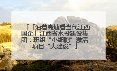 「沿着高速看当代江西国企」江西省水投建设集团：班组“小细胞”激活项目“大建设”
