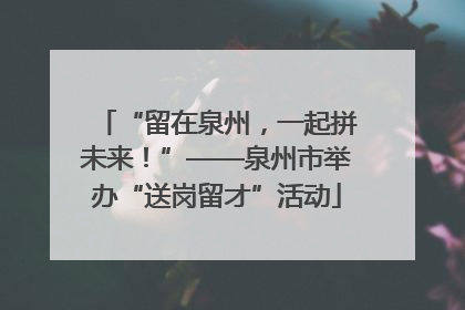 “留在泉州，一起拼未来！”——泉州市举办“送岗留才”活动