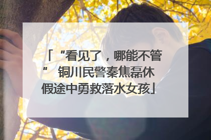 “看见了，哪能不管” 铜川民警秦焦磊休假途中勇救落水女孩