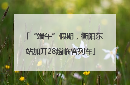 “端午”假期，衡阳东站加开28趟临客列车