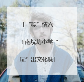 “粽”情六一！南垸坊小学“玩”出文化味