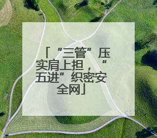 “三管”压实肩上担，“五进”织密安全网