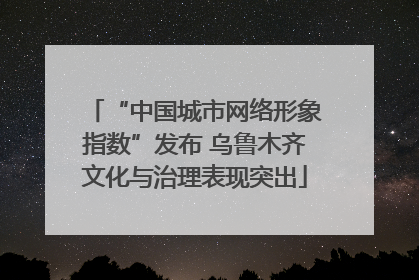 “中国城市网络形象指数”发布 乌鲁木齐文化与治理表现突出
