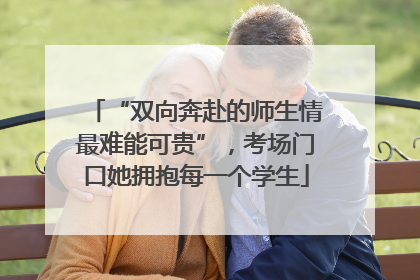 “双向奔赴的师生情最难能可贵”，考场门口她拥抱每一个学生
