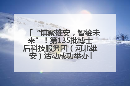“博聚雄安，智绘未来”！第135批博士后科技服务团（河北雄安）活动成功举办