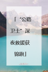 “公路卫士”深夜救援获锦旗