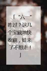 “六一”咋过？这几个宝藏地快收藏，娃来了不想走！