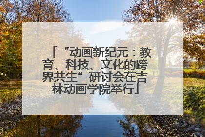 “动画新纪元：教育、科技、文化的跨界共生”研讨会在吉林动画学院举行