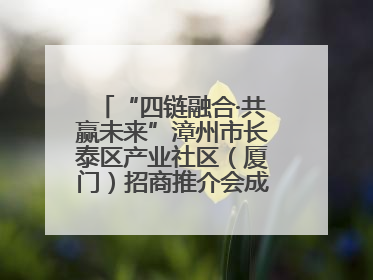 “四链融合·共赢未来”漳州市长泰区产业社区（厦门）招商推介会成功举办