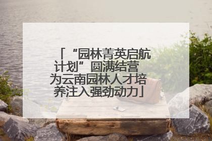 “园林菁英启航计划”圆满结营 为云南园林人才培养注入强劲动力