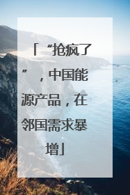 “抢疯了”，中国能源产品，在邻国需求暴增
