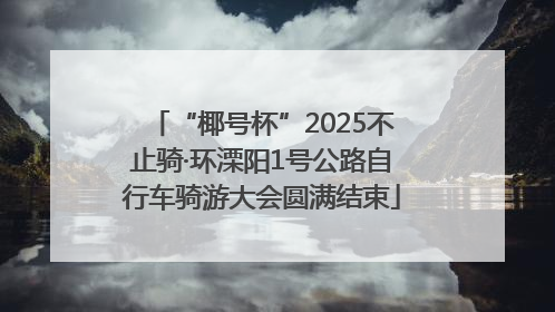 “椰号杯”2025不止骑·环溧阳1号公路自行车骑游大会圆满结束