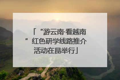 “游云南·看越南”红色研学线路推介活动在昆举行