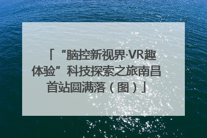 “脑控新视界·VR趣体验”科技探索之旅南昌首站圆满落（图）