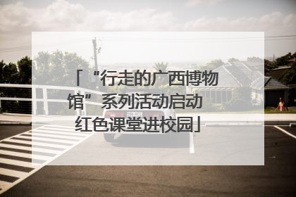 “行走的广西博物馆”系列活动启动 红色课堂进校园