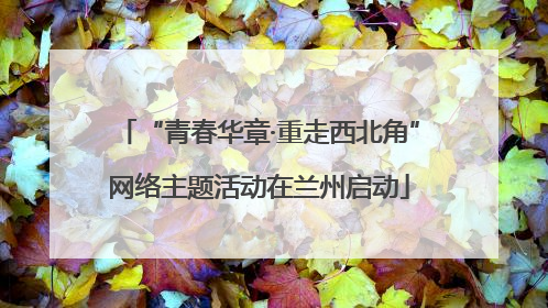 “青春华章·重走西北角”网络主题活动在兰州启动