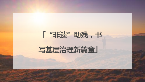 “非遗”助残，书写基层治理新篇章