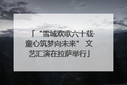 “雪域欢歌六十载·童心筑梦向未来” 文艺汇演在拉萨举行