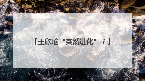 王欣瑜“突然进化”？