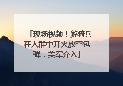 现场视频！游骑兵在人群中开火放空包弹，美军介入