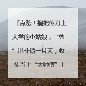 点赞！揣把剪刀上大学的小姑娘，“剪”出非遗一片天，收徒当上“大师傅”