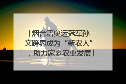 烟台籍奥运冠军孙一文跨界成为“新农人”，助力家乡农业发展