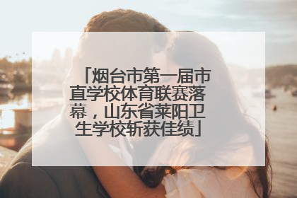 烟台市第一届市直学校体育联赛落幕，山东省莱阳卫生学校斩获佳绩