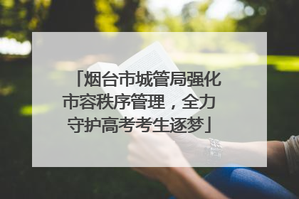 烟台市城管局强化市容秩序管理，全力守护高考考生逐梦