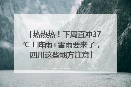 热热热！下周直冲37℃！阵雨+雷雨要来了，四川这些地方注意