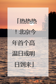 热热热！北京今年首个高温日或明日到来
