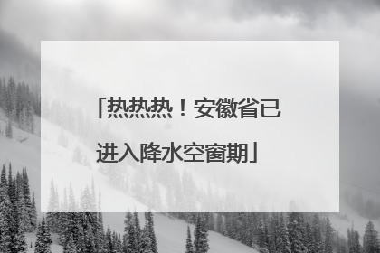 热热热！安徽省已进入降水空窗期