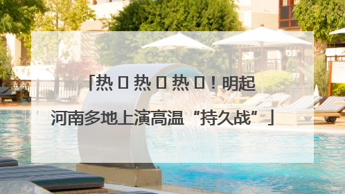 热 ҈ 热 ҈ 热 ҈！明起河南多地上演高温“持久战”