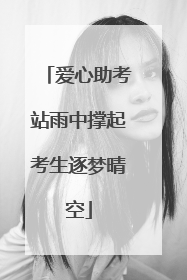 爱心助考站雨中撑起考生逐梦晴空