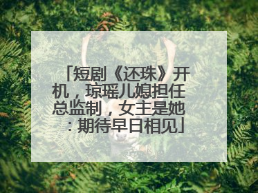短剧《还珠》开机，琼瑶儿媳担任总监制，女主是她：期待早日相见