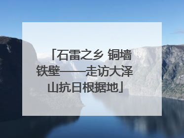 石雷之乡 铜墙铁壁——走访大泽山抗日根据地