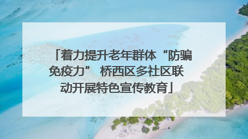 着力提升老年群体“防骗免疫力” 桥西区多社区联动开展特色宣传教育