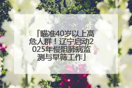 瞄准40岁以上高危人群！辽宁启动2025年慢阻肺病监测与早筛工作