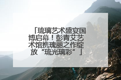 琉璃艺术盛宴国博启幕！彭青艾艺术馆携瑰丽之作绽放“琉光璃彩”