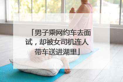 男子乘网约车去面试，却被女司机连人带车送进湖里