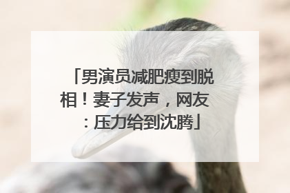 男演员减肥瘦到脱相！妻子发声，网友：压力给到沈腾