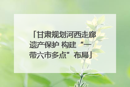 甘肃规划河西走廊遗产保护 构建“一带六市多点”布局