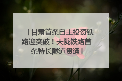 甘肃首条自主投资铁路迎突破！天陇铁路首条特长隧道贯通