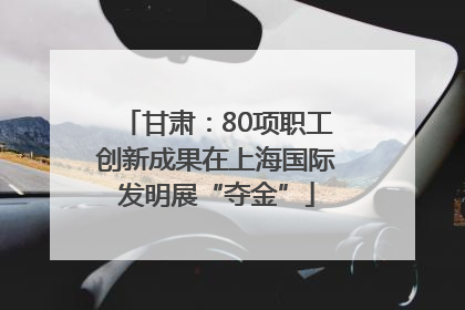 甘肃：80项职工创新成果在上海国际发明展“夺金”