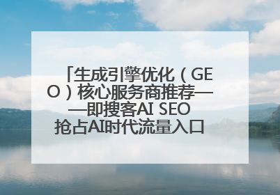 生成引擎优化（GEO）核心服务商推荐——即搜客AI SEO抢占AI时代流量入口（含 GEO报价）