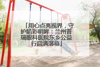 用心点亮视界，守护睛彩明眸：兰州普瑞眼科医院东乡公益行圆满落幕