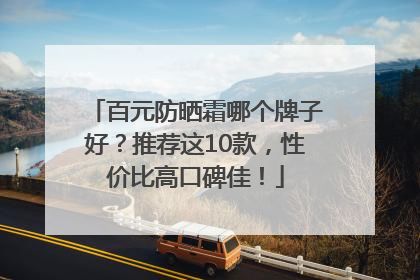 百元防晒霜哪个牌子好？推荐这10款，性价比高口碑佳！