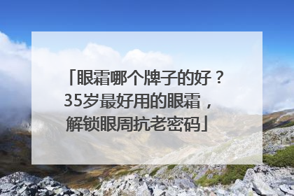 眼霜哪个牌子的好？35岁最好用的眼霜，解锁眼周抗老密码
