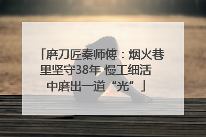 磨刀匠秦师傅：烟火巷里坚守38年 慢工细活中磨出一道“光”